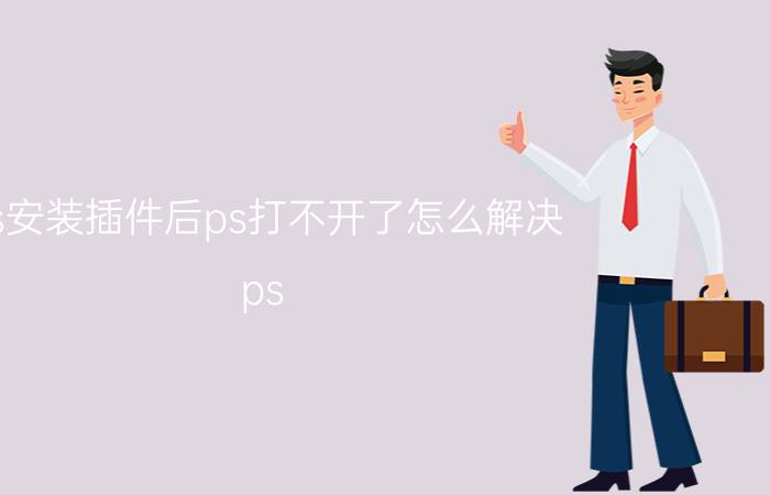 ps安装插件后ps打不开了怎么解决 ps cc安装的插件怎么删除？